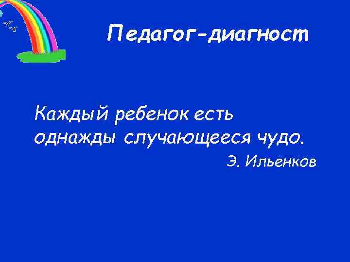 Педагог-диагност Каждый ребенок есть однажды случающееся чудо. Э. Ильенков 