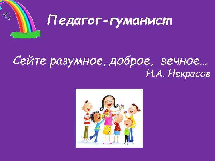 Педагог-гуманист Сейте разумное, доброе, вечное… Н. А. Некрасов 