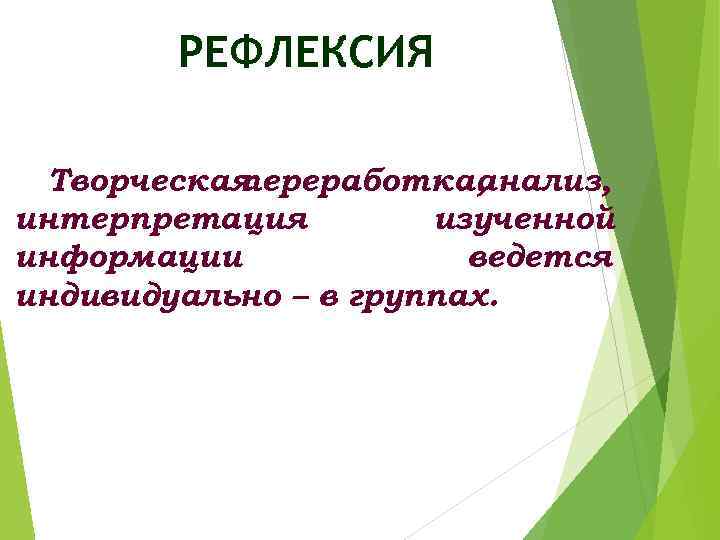 РЕФЛЕКСИЯ Творческая переработка, анализ, интерпретация изученной информации ведется индивидуально – в группах. 