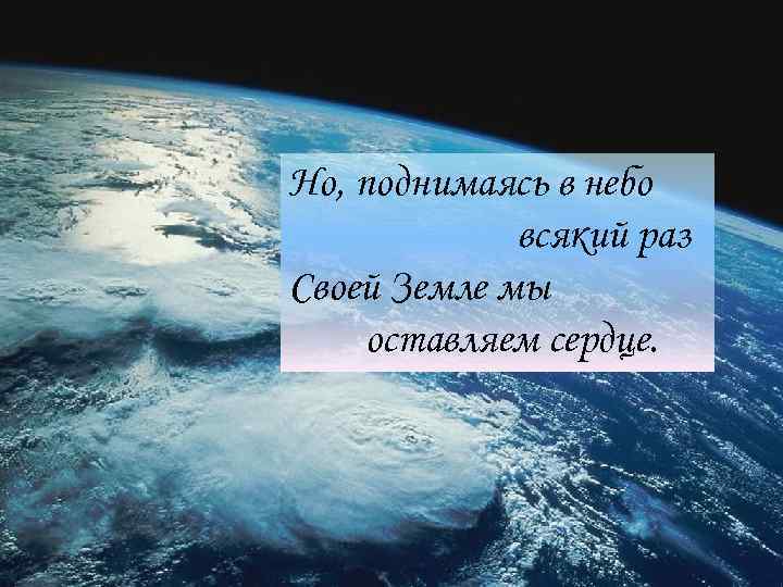 Но, поднимаясь в небо всякий раз Своей Земле мы оставляем сердце. 