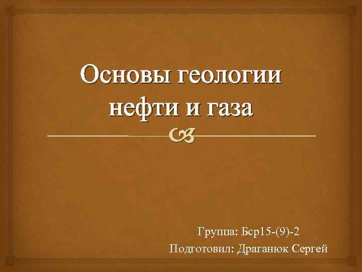 Основы геологии нефти и газа Группа: Бср15 -(9)-2 Подготовил: Драганюк Сергей 