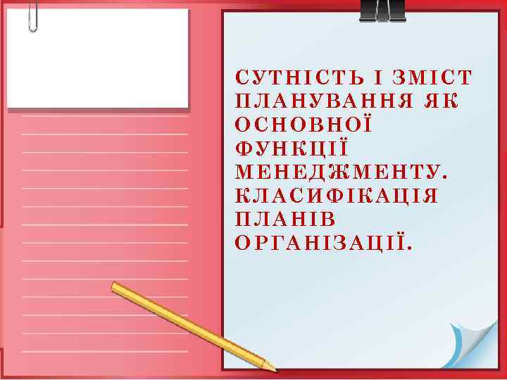 СУТНІСТЬ І ЗМІСТ ПЛАНУВАННЯ ЯК ОСНОВНОЇ ФУНКЦІЇ МЕНЕДЖМЕНТУ. КЛАСИФІКАЦІЯ ПЛАНІВ ОРГАНІЗАЦІЇ. 