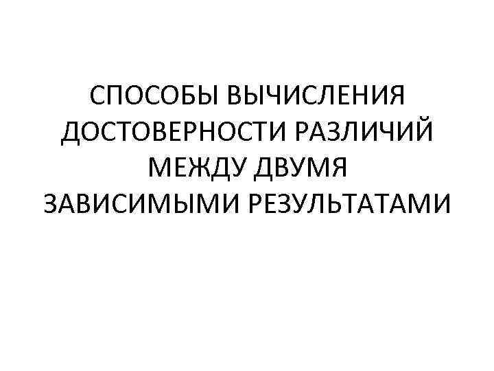 СПОСОБЫ ВЫЧИСЛЕНИЯ ДОСТОВЕРНОСТИ РАЗЛИЧИЙ МЕЖДУ ДВУМЯ ЗАВИСИМЫМИ РЕЗУЛЬТАТАМИ 