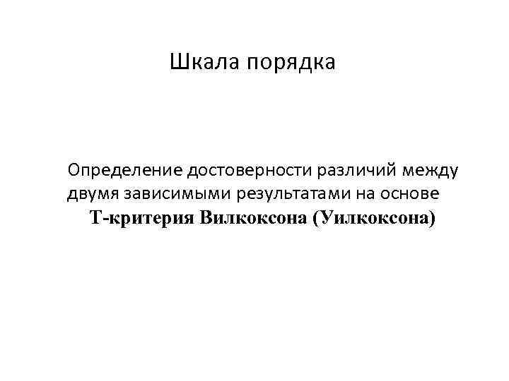 Шкала порядка Определение достоверности различий между двумя зависимыми результатами на основе Т-критерия Вилкоксона (Уилкоксона)