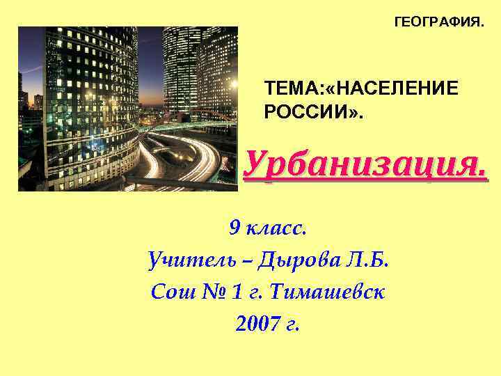 ГЕОГРАФИЯ. ТЕМА: «НАСЕЛЕНИЕ РОССИИ» . Урбанизация. 9 класс. Учитель – Дырова Л. Б. Сош