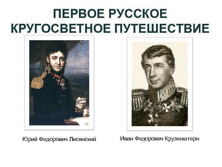 ПЕРВОЕ РУССКОЕ КРУГОСВЕТНОЕ ПУТЕШЕСТВИЕ Юрий Федорович Лисянский Иван Федорович Крузенштерн 