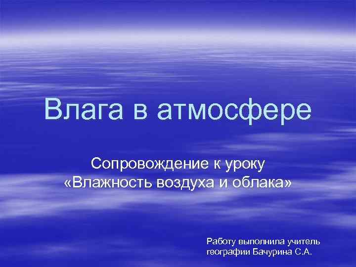 Влага в атмосфере Сопровождение к уроку «Влажность воздуха и облака» Работу выполнила учитель географии