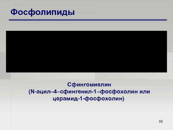 Фосфолипиды Сфингомиелин (N ацил– 4–сфингенил 1–фосфохолин или церамид 1 фосфохолин) 33 