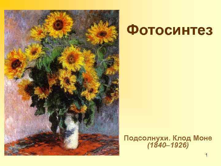 Фотосинтез Подсолнухи. Клод Моне (1840– 1926) 1 