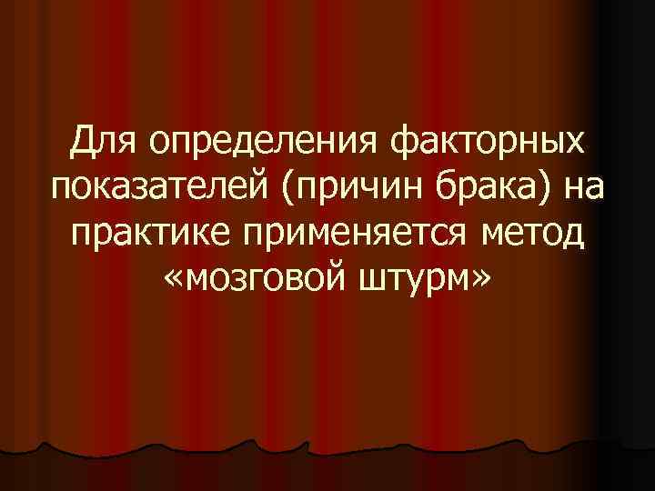 Для определения факторных показателей (причин брака) на практике применяется метод «мозговой штурм» 