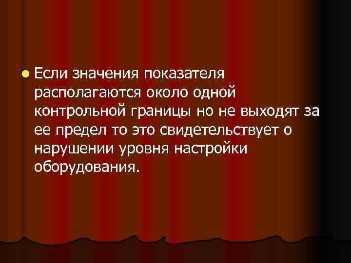 l Если значения показателя располагаются около одной контрольной границы но не выходят за ее