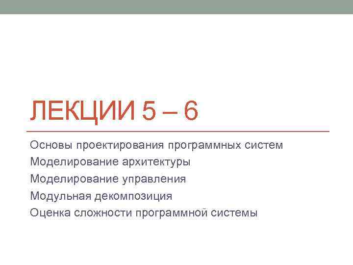 ЛЕКЦИИ 5 – 6 Основы проектирования программных систем Моделирование архитектуры Моделирование управления Модульная декомпозиция