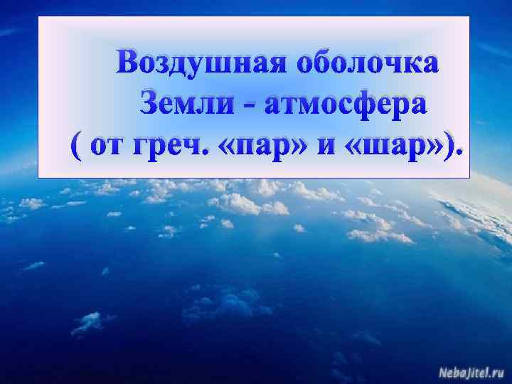 Воздушная оболочка Земли - атмосфера ( от греч. «пар» и «шар» ). 