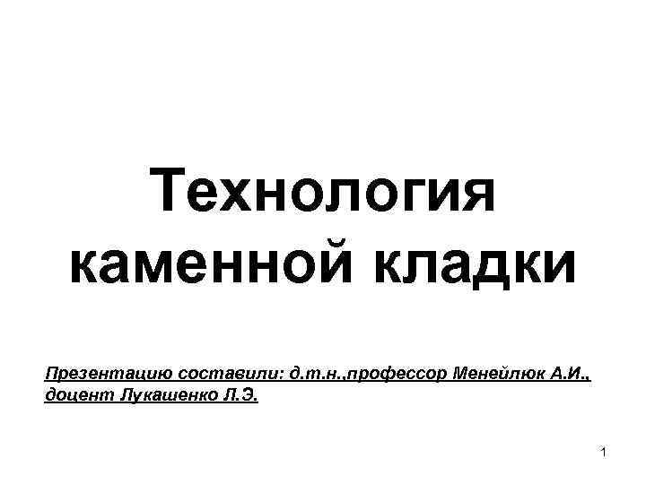 Технология каменной кладки Презентацию составили: д. т. н. , профессор Менейлюк А. И. ,