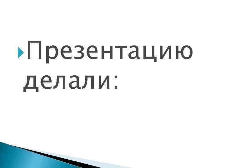  Презентацию делали: 