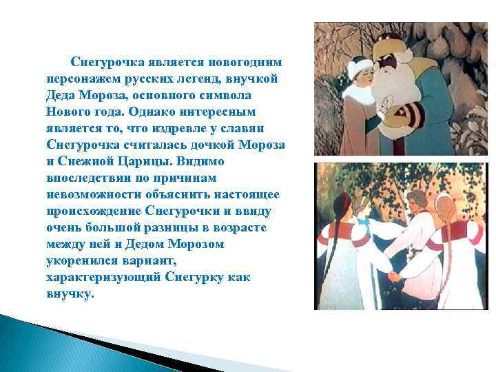 Снегурочка является новогодним персонажем русских легенд, внучкой Деда Мороза, основного символа Нового года. Однако