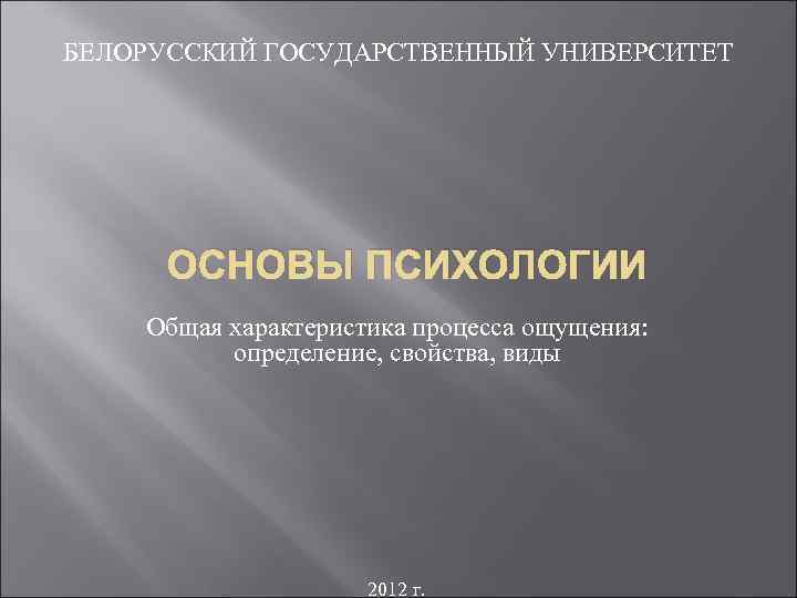 БЕЛОРУССКИЙ ГОСУДАРСТВЕННЫЙ УНИВЕРСИТЕТ ОСНОВЫ ПСИХОЛОГИИ Общая характеристика процесса ощущения: определение, свойства, виды 2012 г.