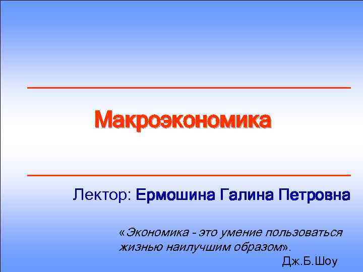 Макроэкономика Лектор: Ермошина Галина Петровна «Экономика – это умение пользоваться жизнью наилучшим образом» .