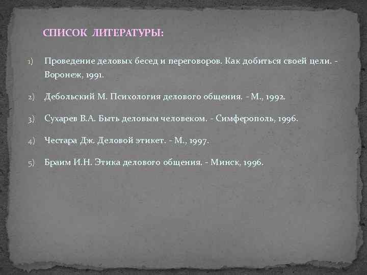 СПИСОК ЛИТЕРАТУРЫ: 1) Проведение деловых бесед и переговоров. Как добиться своей цели. Воронеж, 1991.