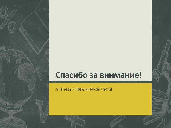 Спасибо за внимание! А теперь к практической части! 