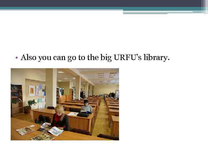  • Also you can go to the big URFU’s library. 