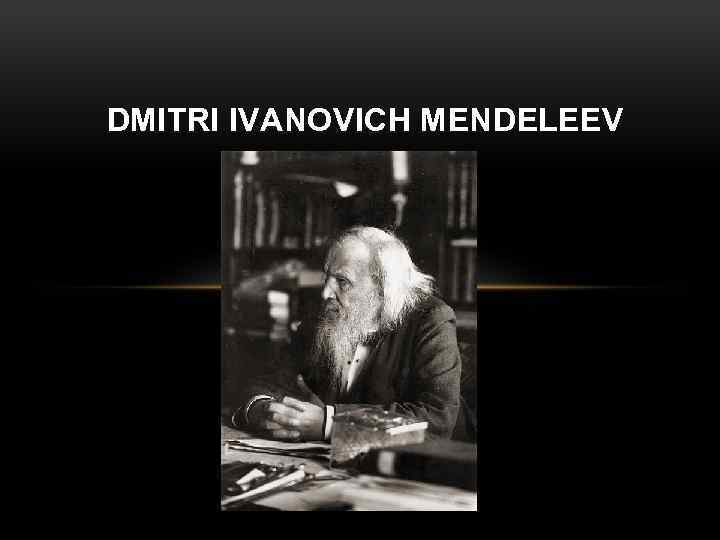 DMITRI IVANOVICH MENDELEEV 