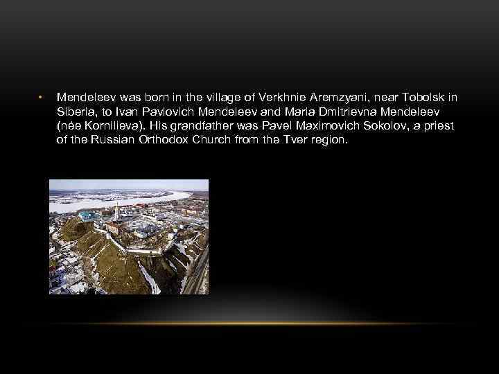  • Mendeleev was born in the village of Verkhnie Aremzyani, near Tobolsk in