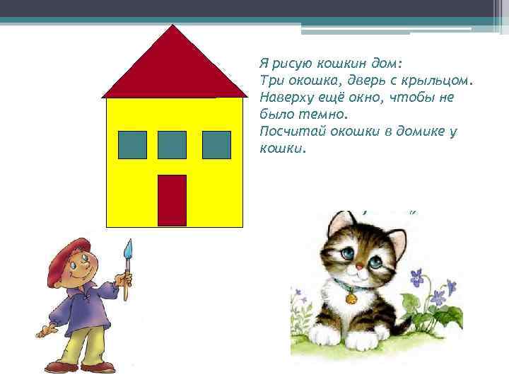 Я рисую кошкин дом: Три окошка, дверь с крыльцом. Наверху ещё окно, чтобы не
