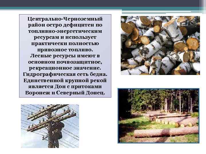Центрально-Черноземный район остро дефицитен по топливно-энергетическим ресурсам и использует практически полностью привозное топливо. Лесные