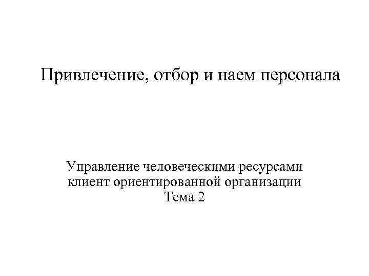 Привлечение, отбор и наем персонала Управление человеческими ресурсами клиент ориентированной организации Тема 2 