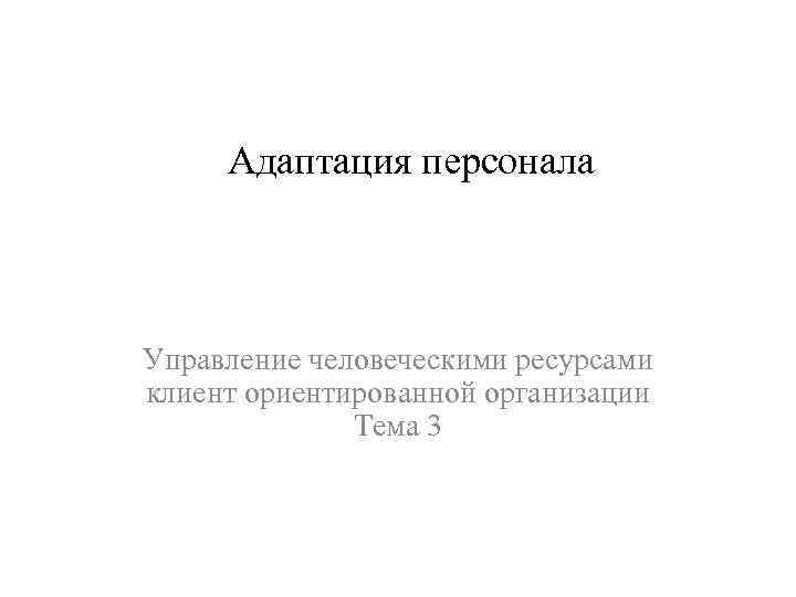 Адаптация персонала Управление человеческими ресурсами клиент ориентированной организации Тема 3 