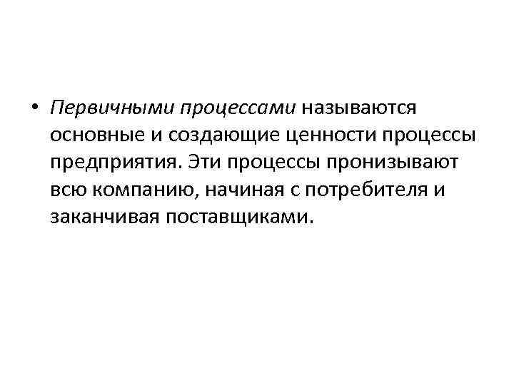  • Первичными процессами называются основные и создающие ценности процессы предприятия. Эти процессы пронизывают