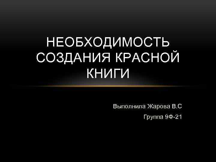 НЕОБХОДИМОСТЬ СОЗДАНИЯ КРАСНОЙ КНИГИ Выполнила Жарова В. С Группа 9 Ф-21 
