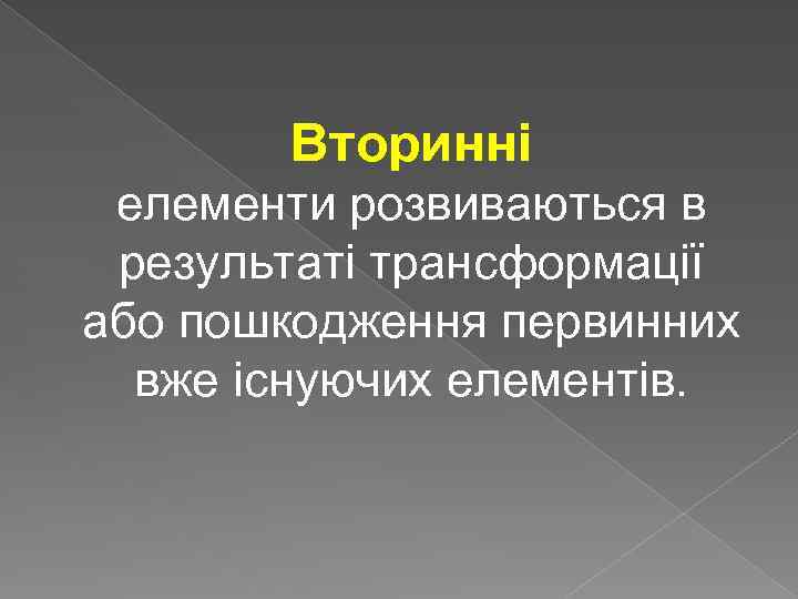 Вторинні елементи розвиваються в результаті трансформації або пошкодження первинних вже існуючих елементів. 