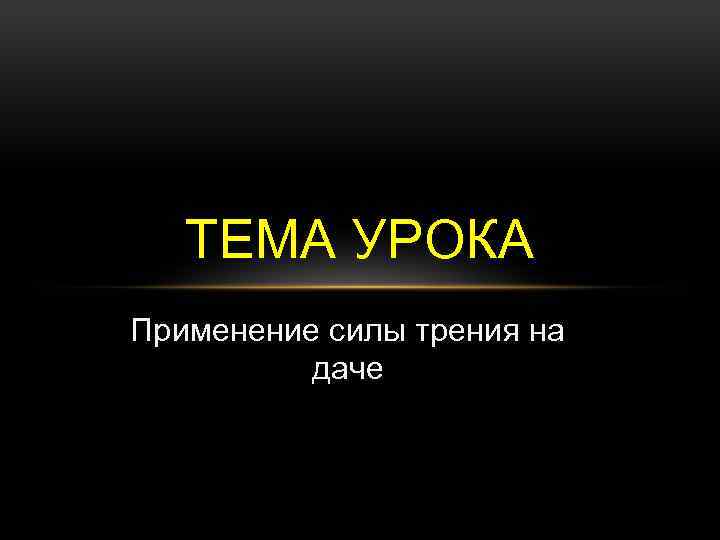 ТЕМА УРОКА Применение силы трения на даче 