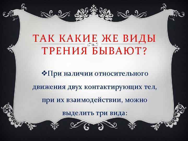 ТАК КАКИЕ ЖЕ ВИДЫ ТРЕНИЯ БЫВАЮТ? v. При наличии относительного движения двух контактирующих тел,