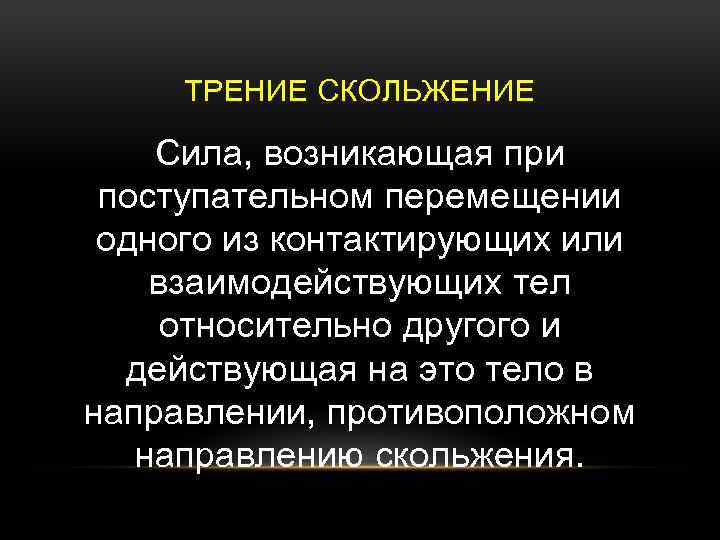 ТРЕНИЕ СКОЛЬЖЕНИЕ Сила, возникающая при поступательном перемещении одного из контактирующих или взаимодействующих тел относительно