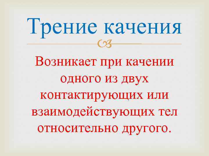 Трение качения Возникает при качении одного из двух контактирующих или взаимодействующих тел относительно другого.