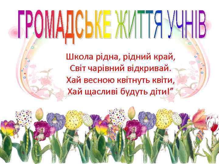 Школа рідна, рідний край, Світ чарівний відкривай. Хай весною квітнуть квіти, Хай щасливі будуть