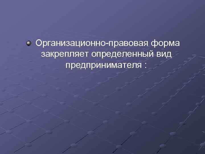 Организационно-правовая форма закрепляет определенный вид предпринимателя : 