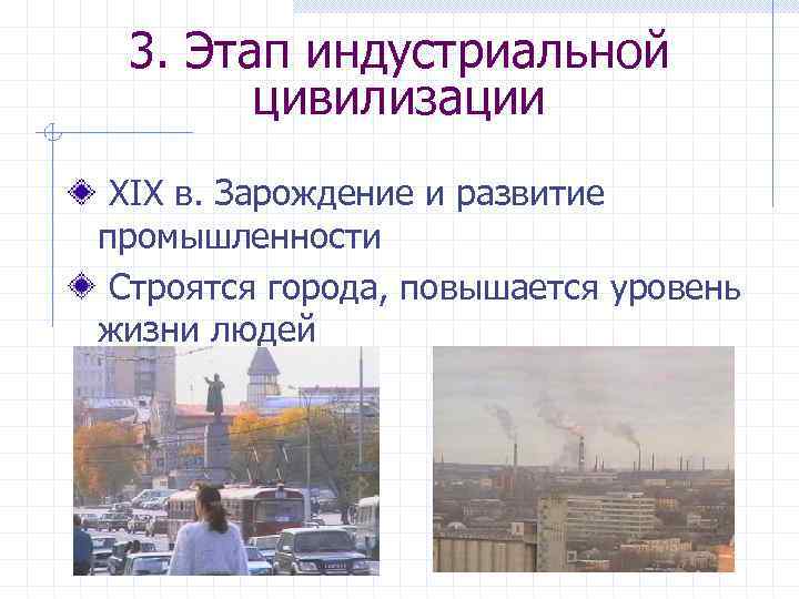 3. Этап индустриальной цивилизации ХIХ в. Зарождение и развитие промышленности Строятся города, повышается уровень