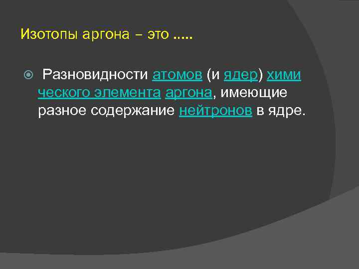 Изотопы аргона – это …. . Разновидности атомов (и ядер) хими ческого элемента аргона,