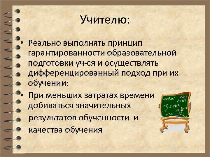 Учителю: • Реально выполнять принцип гарантированности образовательной подготовки уч-ся и осуществлять дифференцированный подход при