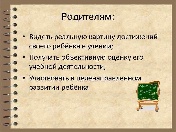 Родителям: • Видеть реальную картину достижений своего ребёнка в учении; • Получать объективную оценку