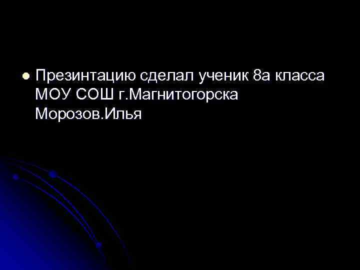 l Презинтацию сделал ученик 8 а класса МОУ СОШ г. Магнитогорска Морозов. Илья 