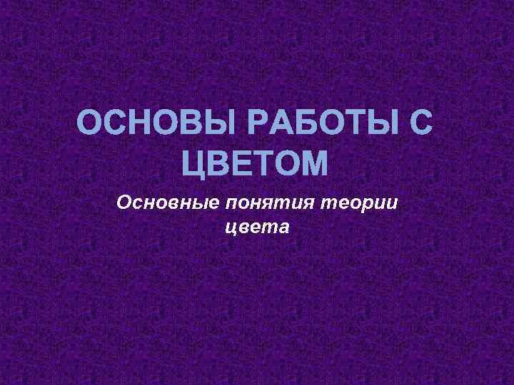 ОСНОВЫ РАБОТЫ С ЦВЕТОМ Основные понятия теории цвета 