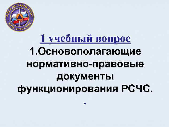 1 учебный вопрос 1. Основополагающие нормативно правовые документы функционирования РСЧС. . 
