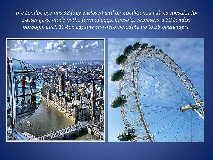 The London eye has 32 fully enclosed and air-conditioned cabins capsules for passengers, made