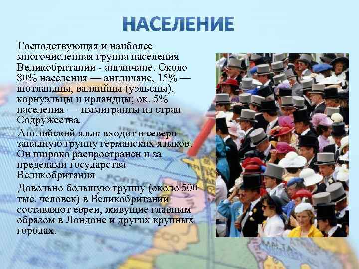 НАСЕЛЕНИЕ Господствующая и наиболее многочисленная группа населения Великобритании - англичане. Около 80% населения —