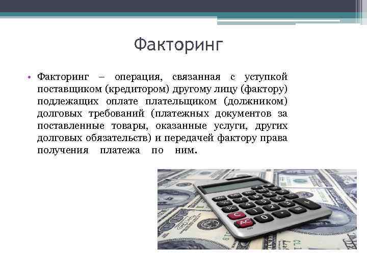  Факторинг • Факторинг – операция, связанная с уступкой поставщиком (кредитором) другому лицу (фактору)